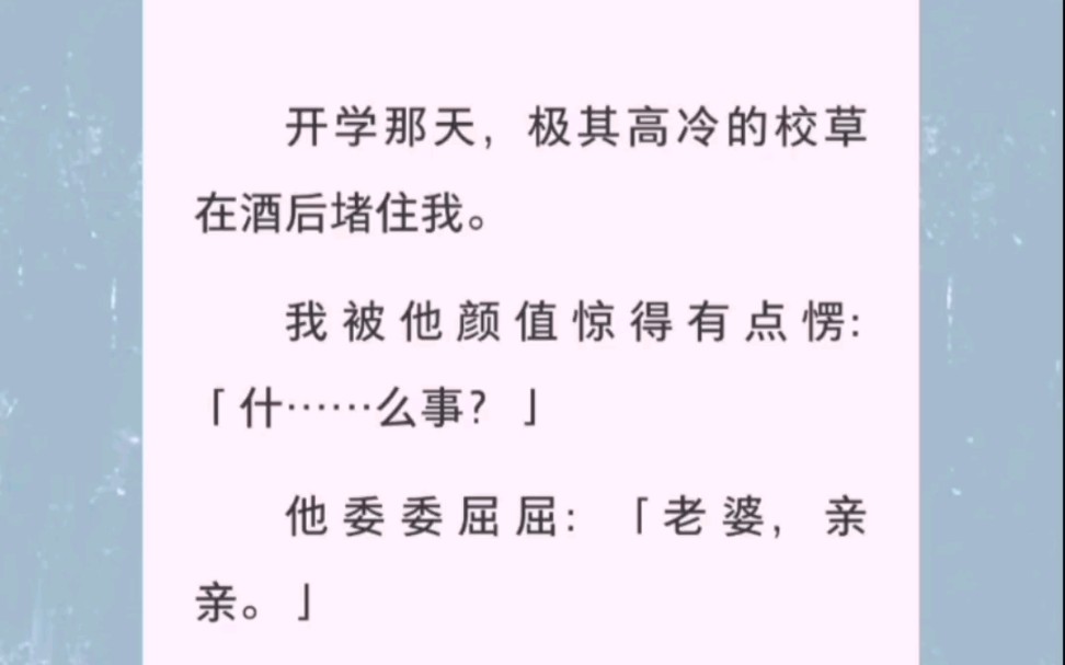 开学那天,极其高冷的校草在酒后堵住我.我被他颜值惊得有点愣「什……么事?」他委委屈屈:「老婆,亲亲.」靠,这谁能顶得住.全文在zhi 呼哦,舒...