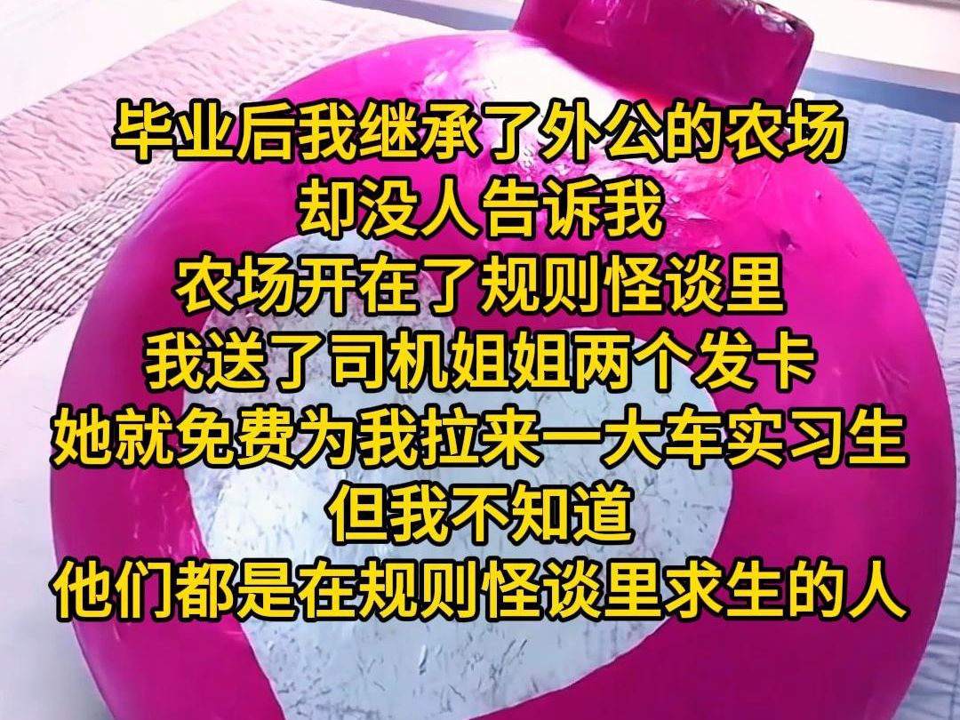 《最佳农场》毕业后我继承了外公的农场.却没人告诉我农场开在了规则怪谈里.我送了司机姐姐两个发卡,她就免费为我拉来一大车实习生.但我不知道,...