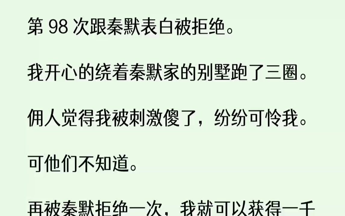 【完结文】第98次跟秦默表白被拒绝.我开心的绕着秦默家的别墅跑了三圈.佣人觉得我被刺激傻了,纷纷可怜我.可他们不知道.再被秦默拒...哔哩哔哩...