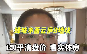 Download Video: 绿城水西云庐，快清盘的B地块，120平米实体房，一梯两户，水西公园旁边的品质住宅