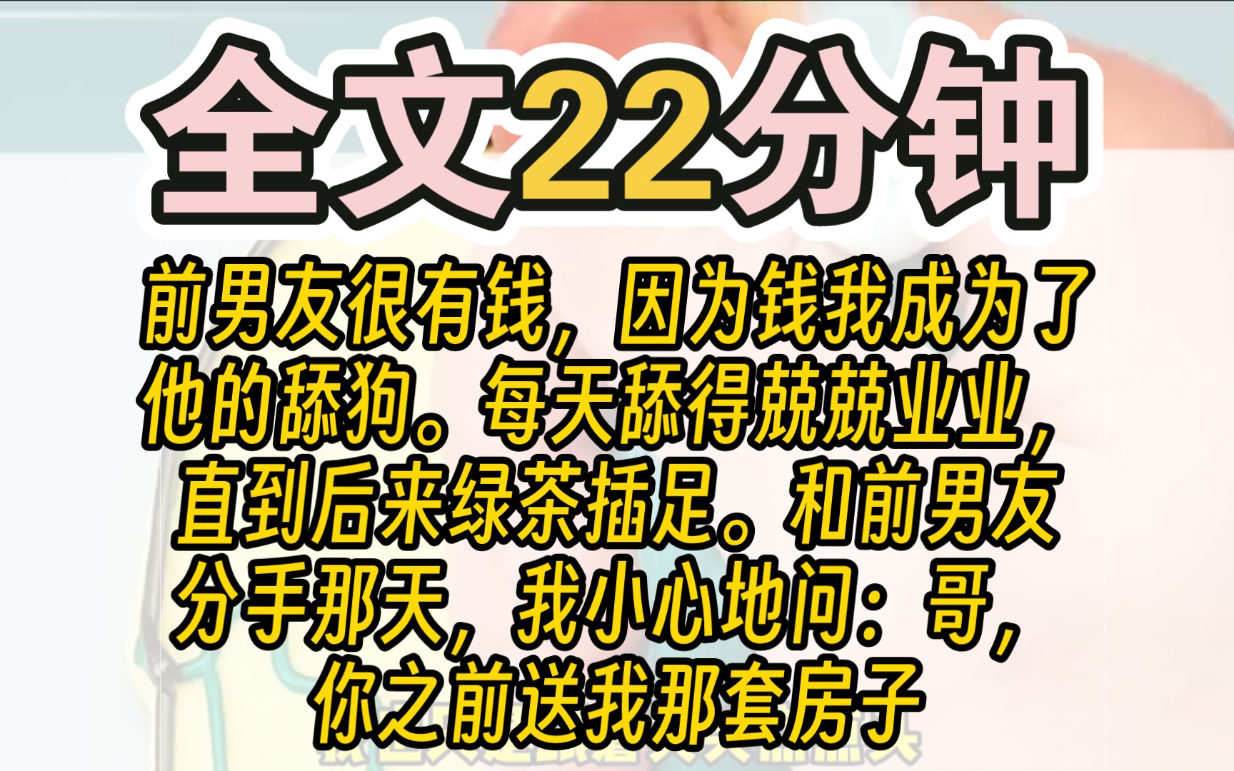 (完结)前男友很有钱,因为钱我成为了他的舔狗.每天舔得兢兢业业,直到后来绿茶插足.和前男友分手那天,我小心地问:「哥,你之前送我那套房子,...