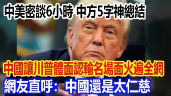 密谈6小时，5字神总结，中国让川普体面认输名场面火遍全网，网友直呼：中国还是太仁慈