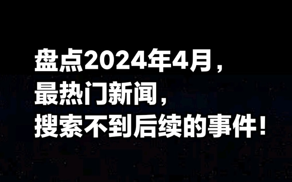 盘点2024年4月热门新闻,我搜索不到后续的事件!截止发视频为止.哔哩哔哩bilibili