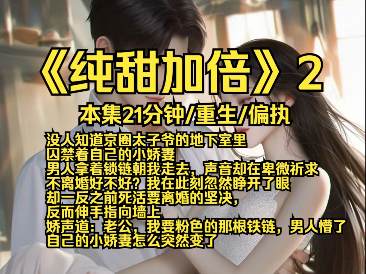 纯甜加倍2,没人知道京圈太子爷的地下室里囚禁着自己的小娇妻,男人拿着锁链朝我走去,声音却在卑微祈求:不离婚好不好?我在此刻忽然睁开了眼,却...