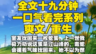 Download Video: 【全文已完结】室友找回来一枚蛇蛋，上一世我极力劝说这蛋是过山峰的，毒蛇会循着气味找回来。她不以为然，结果切真的来后，她扔我被子里把我害死，重生后我让你与蛇