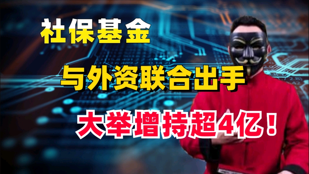 瞬间炸了!就在刚刚传来重大利好消息,社保基金与外资联合出手,大举增持超4亿!散户:抄底的机会来了!哔哩哔哩bilibili