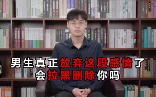 Tải video: 男生真正放弃这段感情了，会拉黑删除你吗