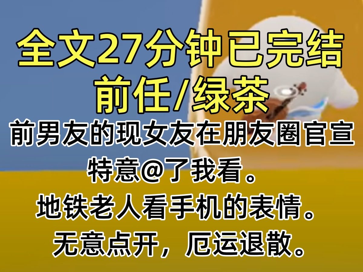 【完结文】前男友的现女友在朋友圈官宣,特意@了我看. 地铁老人看手机的表情. 无意点开,厄运退散.哔哩哔哩bilibili