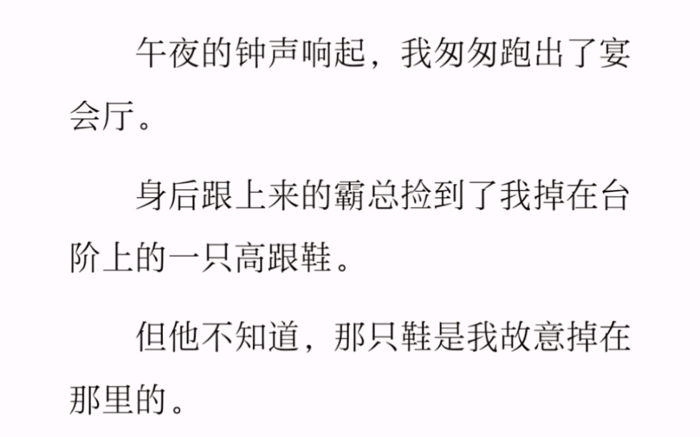 [图]﻿午夜的钟声响起，我匆匆跑出了宴会厅。身后跟上来的霸总捡到了我掉在台阶上的一只高跟鞋。但他不知道，那只鞋是我故意掉在那里的。