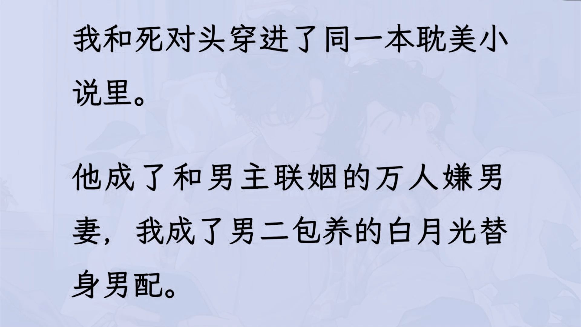 [图]【双男主】（全文已更完）我和死对头穿进了同一本耽美小说里。 他成了和男主联姻的万人嫌男妻，我成了男二包养的替身男配。 男主和男二不对付，我和死对头也天天作对..