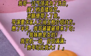 Download Video: 【完结文/搞笑】我哥一过气顶流为了洗白，接了档直播综艺。还顺便带上了我。导演要求家人之间互相介绍对方。憋了半天，我哥破罐破摔来了句：「我妹她是女的！」我灵机一动