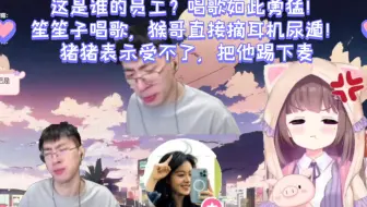 这是谁的员工？唱歌如此勇猛！笙笙子唱歌，猴哥直接摘耳机尿遁！猪猪表示受不了，把他踢下麦