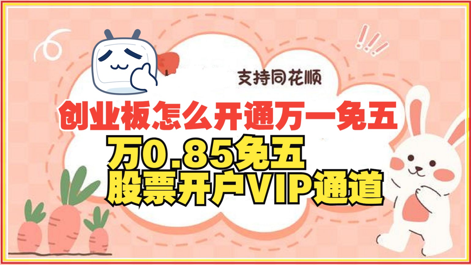 创业板怎么开通万一免五,万0.85免五万一免五股票开户VIP通道,国泰、华融、开源、招商哪个证券服务好?哔哩哔哩bilibili