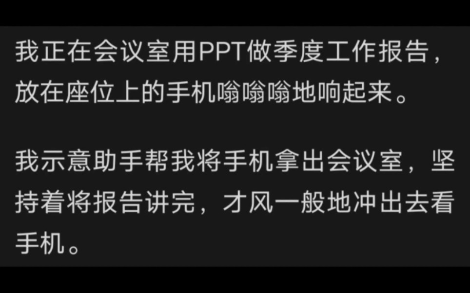 我正在会议室用PPT做季度工作报告,放在座位上的手机嗡嗡嗡地响起来.我示意助手帮我将手机拿出会议室,坚持着将报告讲完,才风一般地冲出去看手机...