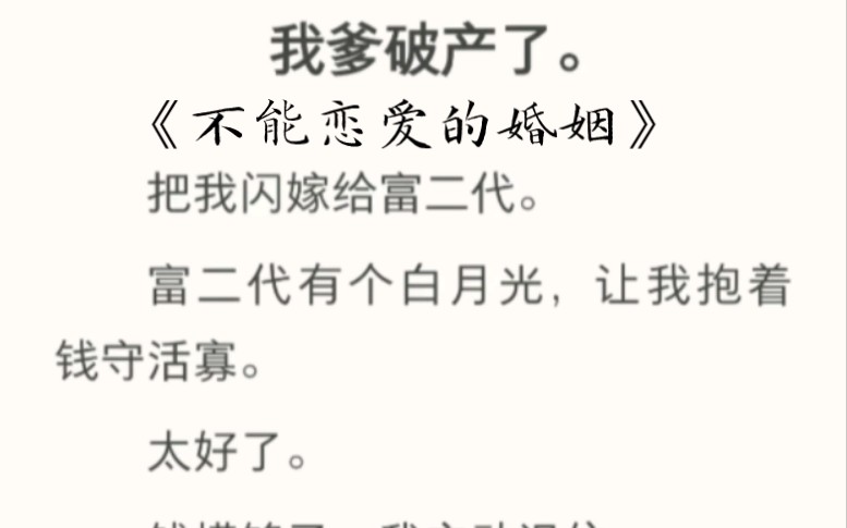 [图]我爹破产了。把我闪嫁给富二代。富二代有个白月光，让我抱着钱守活寡。太好了。钱捞够了，我主动退位。一年后给我打电话。「咱们复婚吧。」我颇感为难《不能恋爱的婚姻》