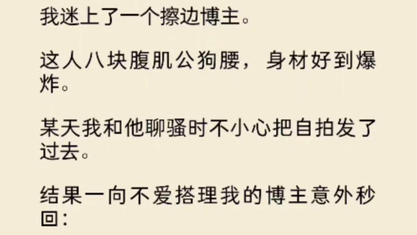 [图](全文)我迷上了一个擦边博主。这人八块腹肌公狗腰，身材好到爆炸。某天我和他聊骚时不小心把自拍发了过去。结果一向不爱搭理我的博主意外秒回：【？】【你完蛋了！】