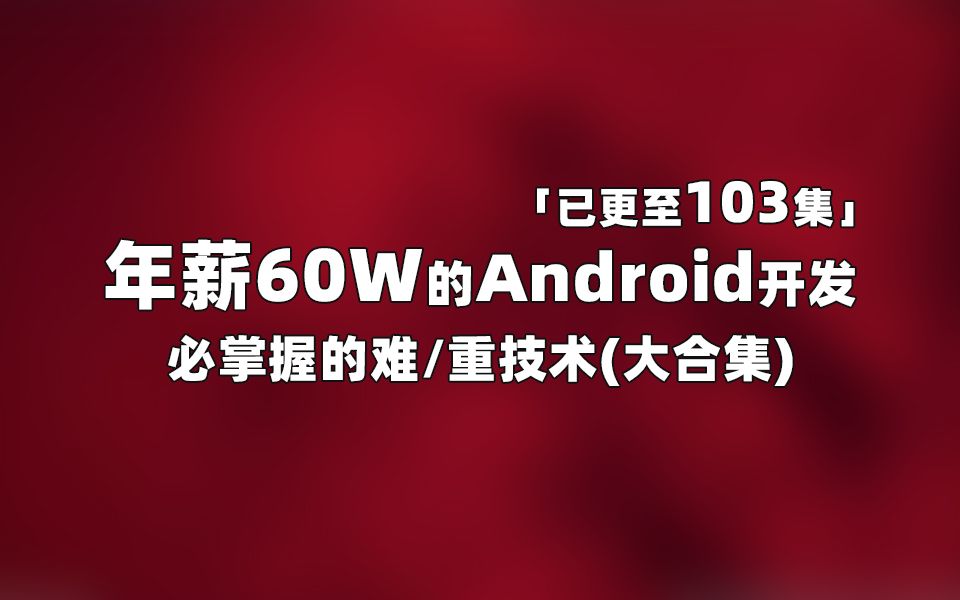 [图]【已更至103集】共2285分钟，年薪60W的Android开发必掌握难/重知识点逐个击破（大合集）