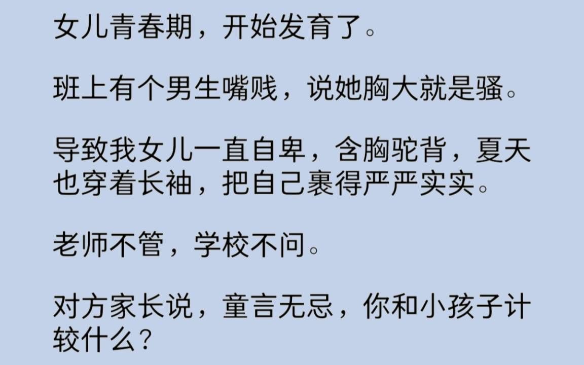 女儿青春期身体发育,班上有个男生嘴贱,说她胸大就是骚.老师不管,学校不问.对方家长说,童言无忌,你和小孩子计较什么?既然没有人教育,那就我...