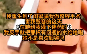 Télécharger la video: 我重生到了闺蜜骗我做整容害我毁容的这天，我反手送她上了手术台