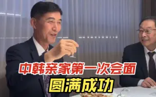 Download Video: 中韩亲家第一次会面圆满成功，是不是有那味儿了？