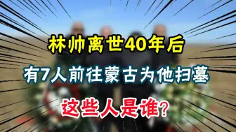 Download Video: 林彪元帅离世40年后，有7人前往蒙古为他扫墓，这些人是谁？