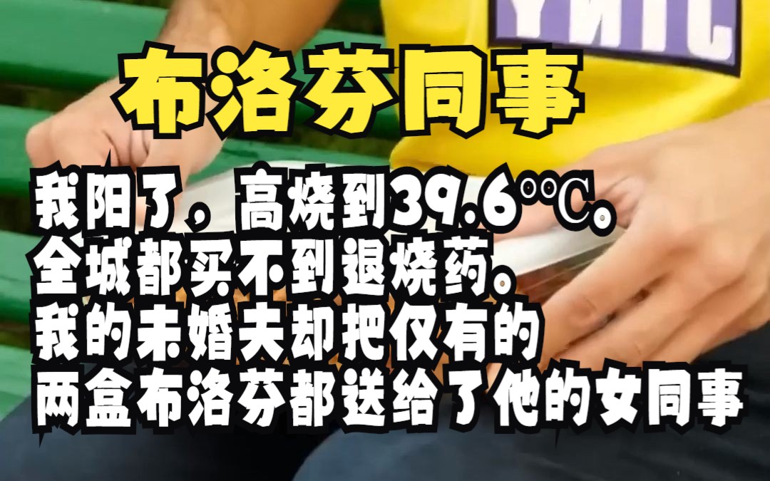 【小说推荐】文《布洛芬同事》我阳了,高烧到39.6Ⱒ„ƒ.全城都买不到退烧药.我的未婚夫却把仅有的两盒布洛芬都送给了他的女同事.哔哩哔哩bilibili