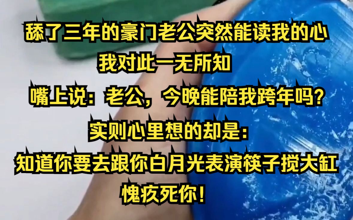 舔了三年的豪门老公突然能读我的心, 我对此一无所知,「老公,今晚能陪我跨年吗?」 【知道你要去跟你白月光表演筷子搅大缸.愧疚死你!】哔哩哔哩...