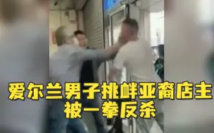 Download Video: 爱尔兰男子挑衅亚裔店主被一拳反杀