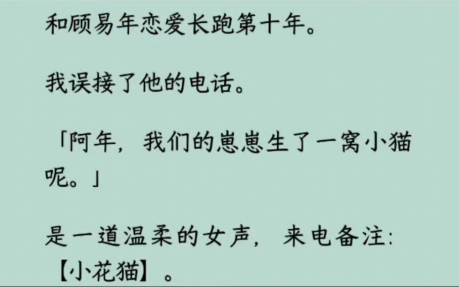 [图]【全】和顾易年恋爱长跑第十年。我误接了他的电话。「阿年，我们的崽崽生了一窝小猫呢。」是一道温柔的女声，备注:小花猫。「他在洗澡，你晚点再打来。」我冷冷挂断