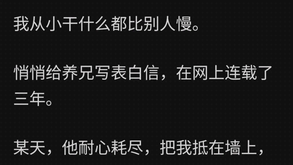 我从小干什么都比别人慢.悄悄给养兄写表白信,在网上连载了三年.某天,他耐心耗尽,把我抵在墙上,「什么时候写完?」救命,他怎么知道的?哔哩...