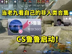 Download Video: 当老九启动CS鲁鲁回顾自己的非人类合集