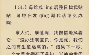 Download Video: 【GL】母蛇成j后整日找我贴贴，可她在发q期我该怎么办啊…家人们，谁懂啊，我惋惜地揉着它：没办法啊宝贝，你是蛇，我们之间有生殖隔离的。后续在老福特搜母蛇贴贴