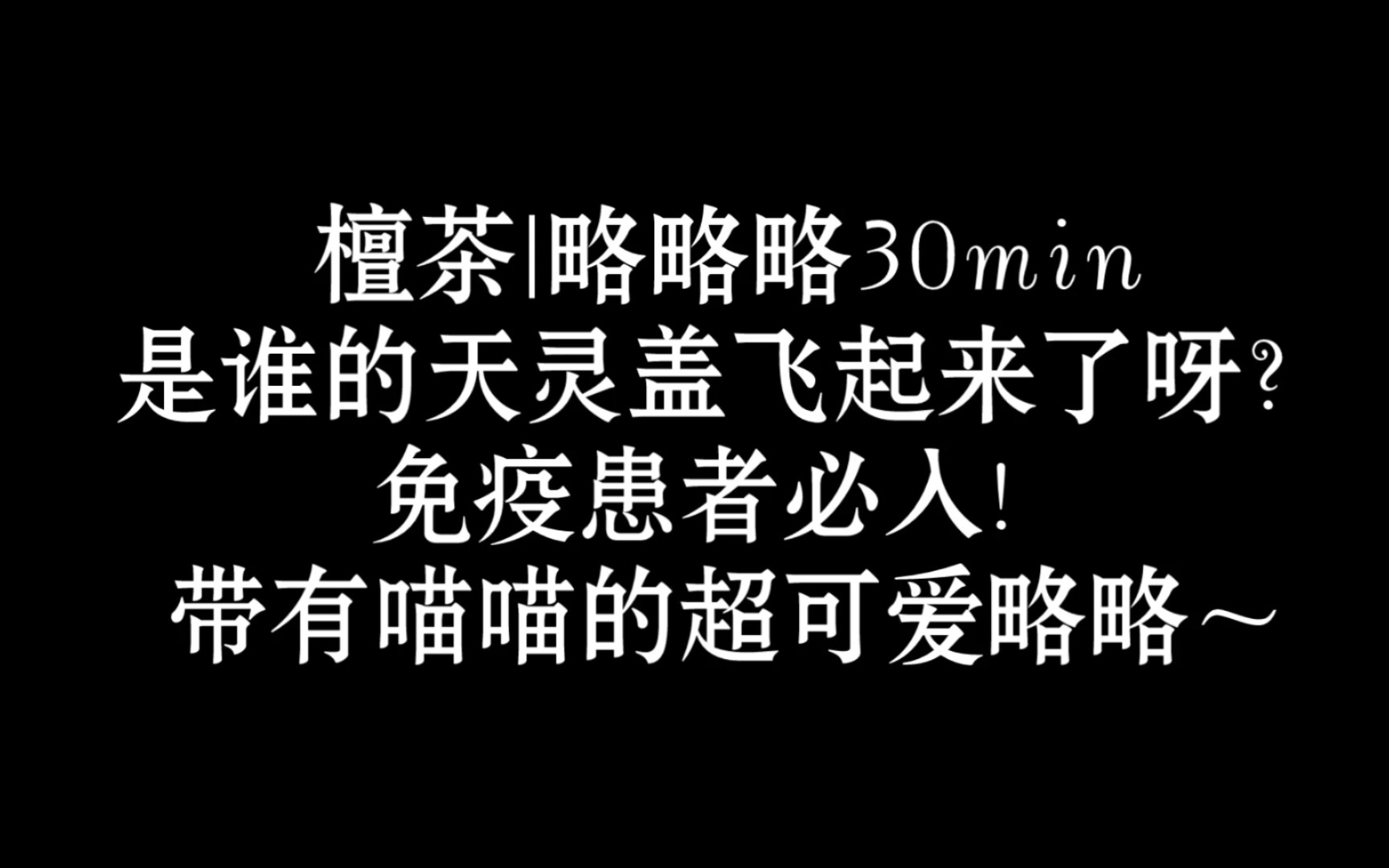 [图]30min略略略，带有喵喵的超可爱略略！是谁的天灵盖飞起来啦！|助眠|孔雀鱼|ASMR|奥术魔刃|爽|免疫|做个好梦|触发音