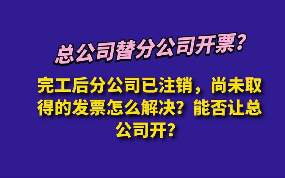 完工后分公司已注销,尚未取得的发票怎么解决?能否让总公司开?哔哩哔哩bilibili