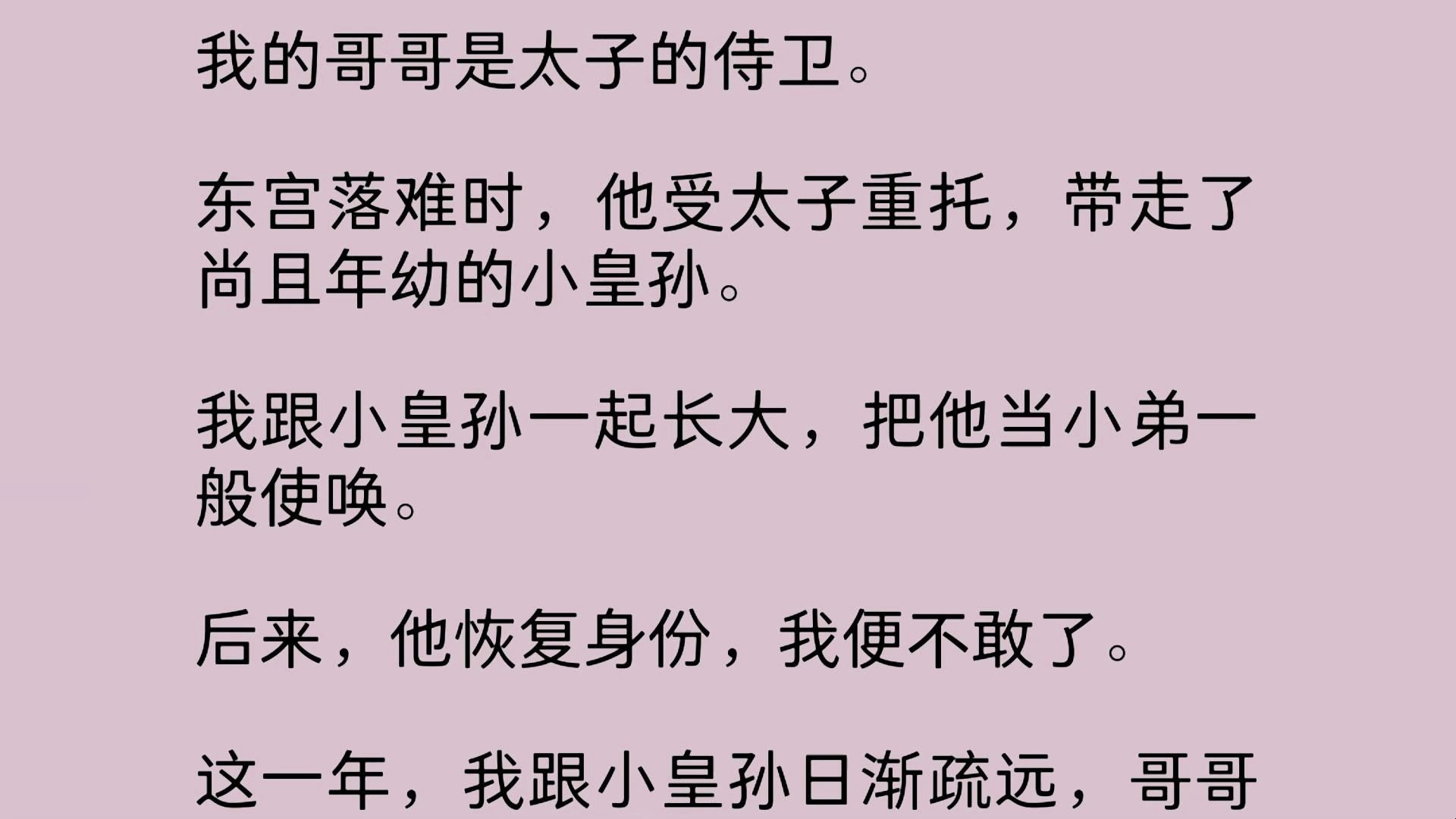 我的哥哥是太子的侍卫.东宫落难时,他受太子重托,带走了尚且年幼的小皇孙.我跟小皇孙一起长大,把他当小弟一般使唤.后来,他恢复身份,我便不敢...