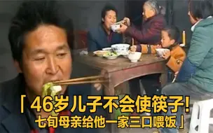 Download Video: 46岁儿子不会用筷子，七旬母亲给一家三口喂饭！老人：我死了咋办