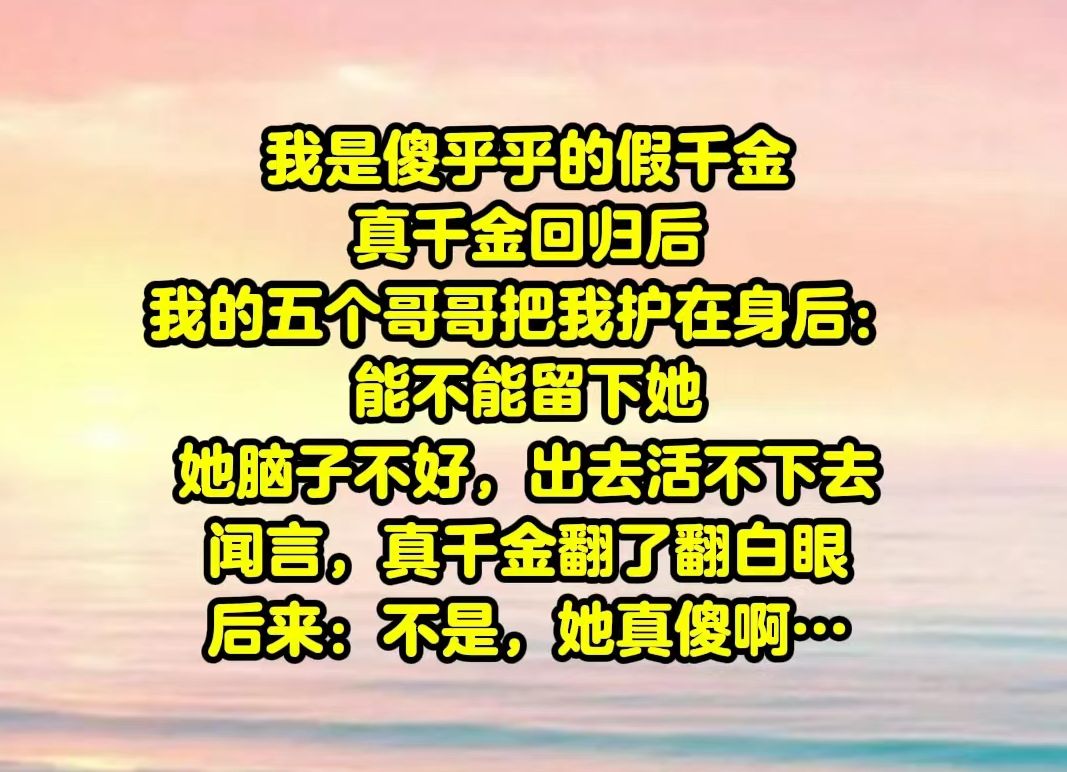 [图]【一包摆烂】我是傻乎乎的假千金。真千金回归后，我的五个哥哥把我护在身后：能不能留下她，她脑子不好，出去活不下去。真千金在一旁默默翻了翻白眼，后来她才发现我是真脑