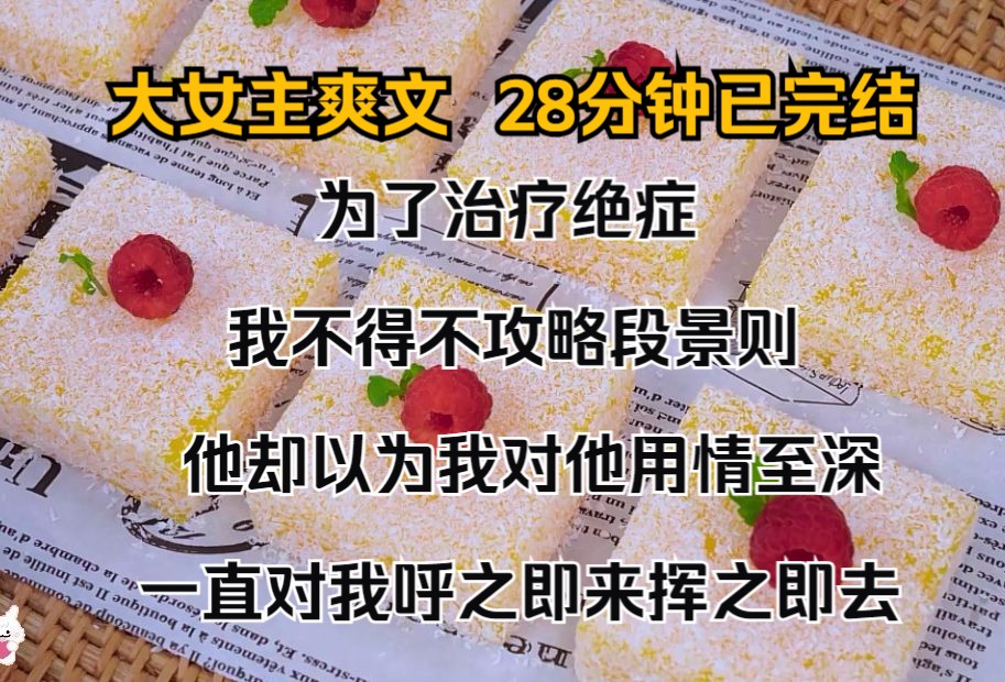 [图]（完结文）为了治疗绝症，我不得不攻略段景则。 他却以为我对他用情至深，一直对我呼之即来，挥之即去。