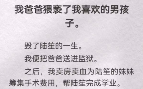 我爸爸猥亵了我喜欢的男孩子.毁了陆笙的一生.我便把爸爸送进监狱.之后,我卖房卖血为陆笙妹妹筹集手术费用,帮陆笙完成学业.别怕,陆笙.我爸爸...