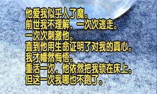 Download Video: 他爱我似乎入了魔。前世我不理解，一次次逃走，一次次刺激他，直到他用生命证明了对我的真心，我才幡然悔悟。重活一次，他依然把我锁在床上，但这一次我哪也不跑了，