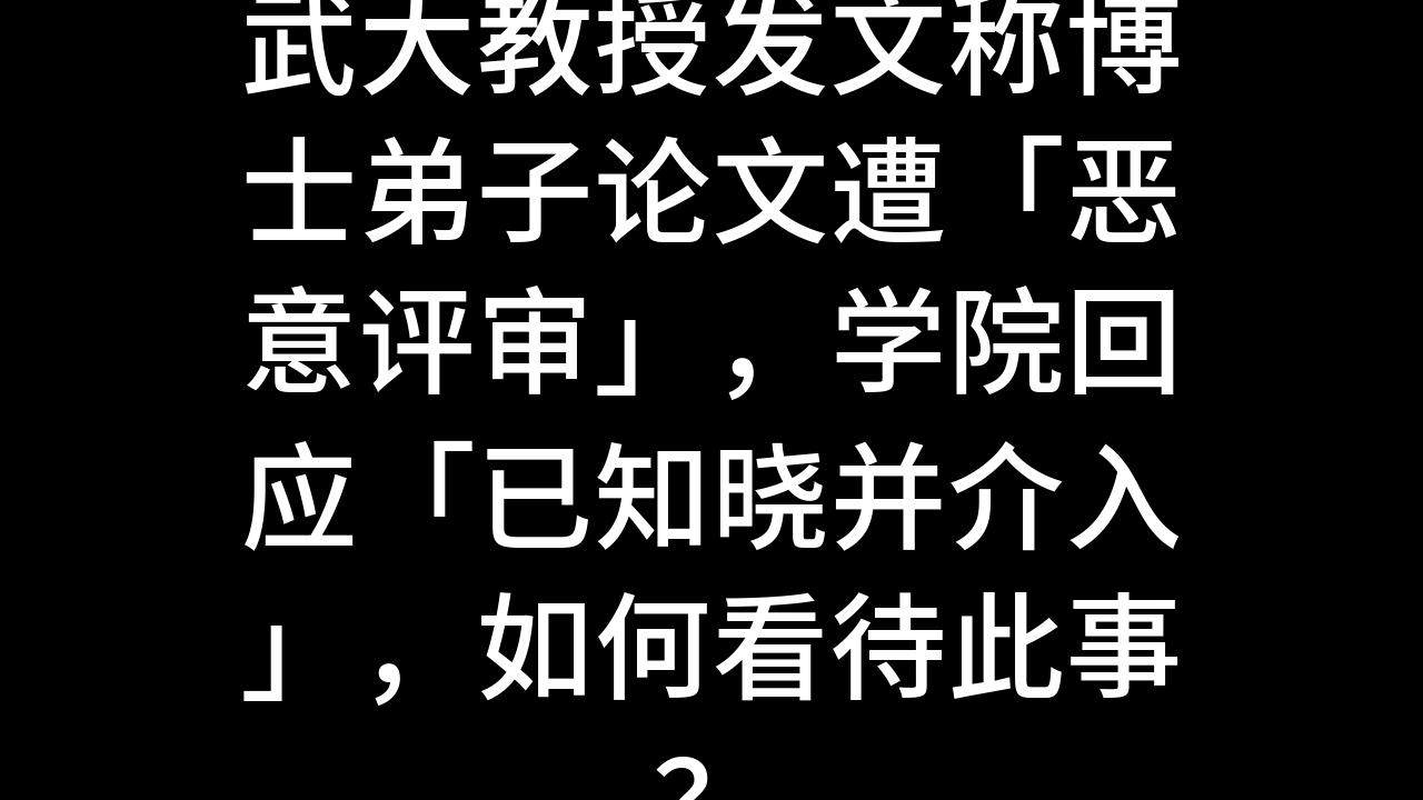 今日话题:武大教授发文称博士弟子论文遭「恶意评审」,学院回应「已知晓并介入」,如何看待此事?哔哩哔哩bilibili