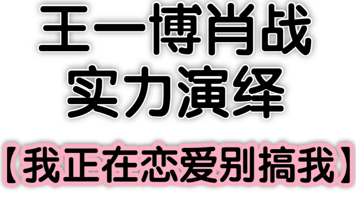 【博君一肖】王一博肖战实力演绎:我正在恋爱别搞我!哔哩哔哩bilibili