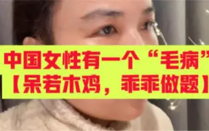 Télécharger la video: 中国女性有一个“毛病”【呆若木鸡，乖乖做题】