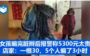 Скачать видео: 女孩编完脏辫后报警称5300元太贵，店家：一根30，5个人编了3小时