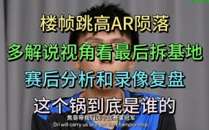 Download Video: 楼桢跳高AR陨落，多解说视角看最后一波拆基地，赛后分析和录像复盘。锅到底是谁的？