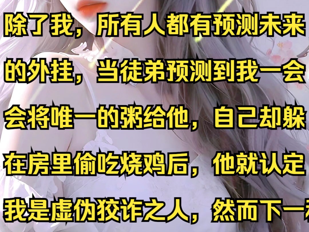 除了我,所有人都有预测未来的外挂,当徒弟预测到我一会会将唯一的粥给他,自己却躲在房里偷吃烧鸡后,他就认定我是虚伪狡诈之人,然而下一秒哔哩...