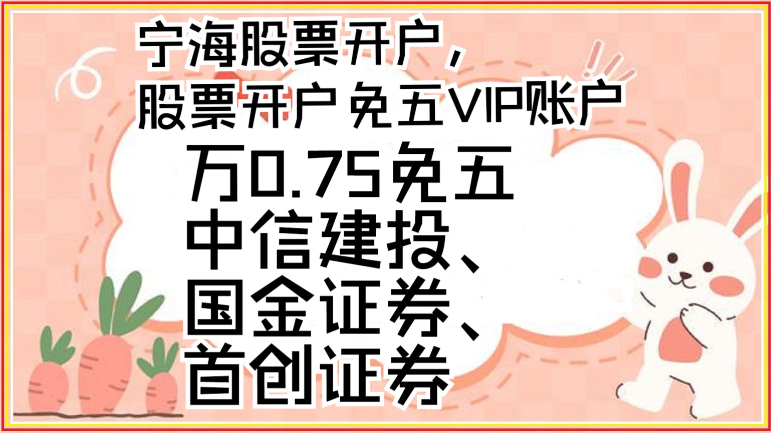 宁海股票开户,股票开户免五VIP账户,万0.75免五中信建投、国金证券、首创证券哔哩哔哩bilibili