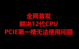 Download Video: 解决12代CPU第一槽PCIE无法使用问题