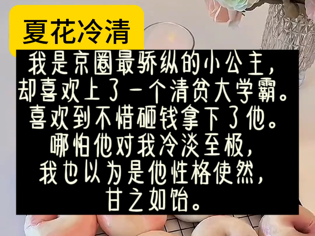 【夏花冷清】我是京圈最骄纵的小公主,却喜欢上了一个清贫大学霸.喜欢到不惜砸钱拿下了他.哪怕他对我冷淡至极,我也以为是他性格使然,甘之如饴....