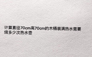 计算灌满直径70cm,高70cm的木桶需要烧多少次热水壶?哔哩哔哩bilibili